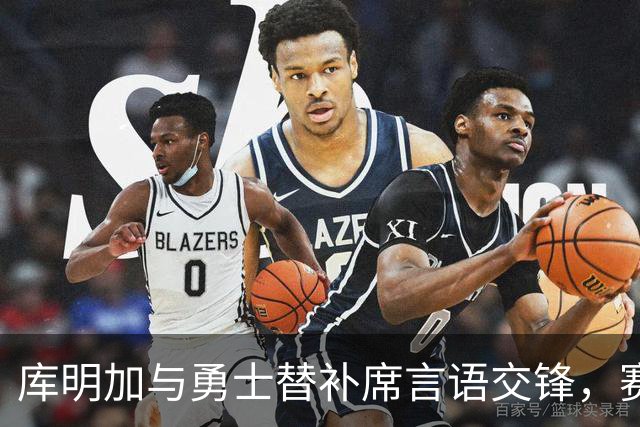 库明加与勇士替补席言语交锋，赛后回应：远超篮球