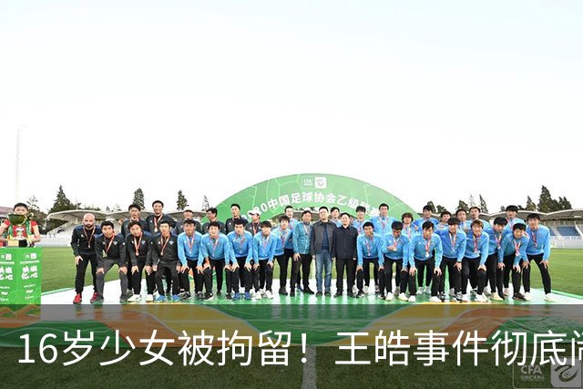 16岁少女被拘留！王皓事件彻底闹大：体育饭圈的底线，终于被法律焊死了