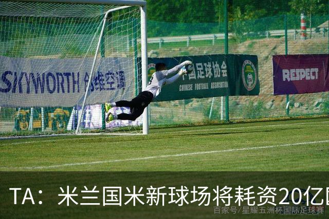 TA：米兰国米新球场将耗资20亿欧，容纳71500人无圣西罗旧有特征